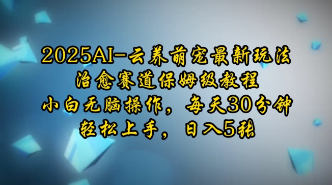 2025AI云养萌宠最新玩法，治愈赛道保姆级教程，小白无脑操作，每天30分钟，轻松上手，日入5张-灵动共创