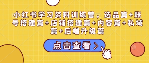 小红书学习资料训练营，选品篇+账号搭建篇+店铺搭建篇+内容篇+私域篇+后端升级篇-灵动共创