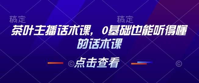 茶叶主播话术课，0基础也能听得懂的话术课-灵动共创