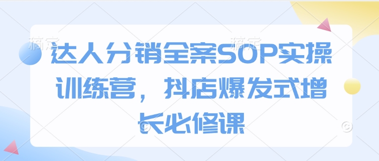 达人分销全案SOP实操训练营，抖店爆发式增长必修课-灵动共创