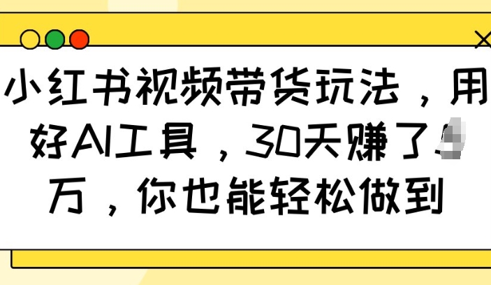 小红书视频带货玩法，用好AI工具，30天收益过W，你也能轻松做到-灵动共创