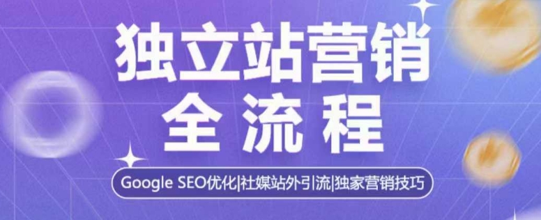 独立站营销全流程，Google SEO优化，社媒站外引流，独家营销技巧-灵动共创