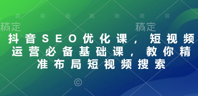 抖音SEO优化课，短视频运营必备基础课，教你精准布局短视频搜索-灵动共创
