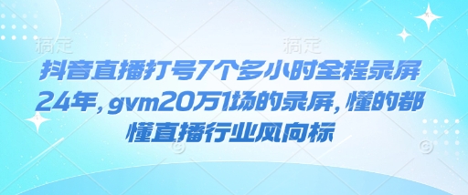 抖音直播打号7个多小时全程录屏24年，gvm20万1场的录屏，懂的都懂直播行业风向标-灵动共创