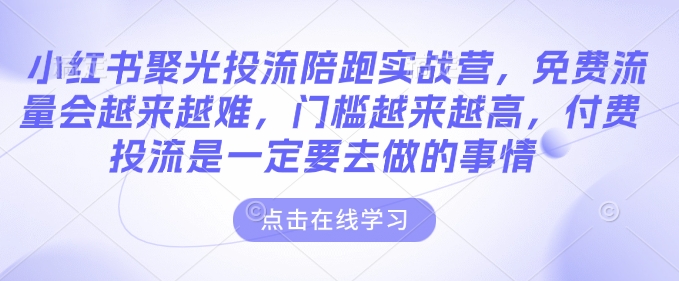 小红书聚光投流陪跑实战营，免费流量会越来越难，门槛越来越高，付费投流是一定要去做的事情-灵动共创