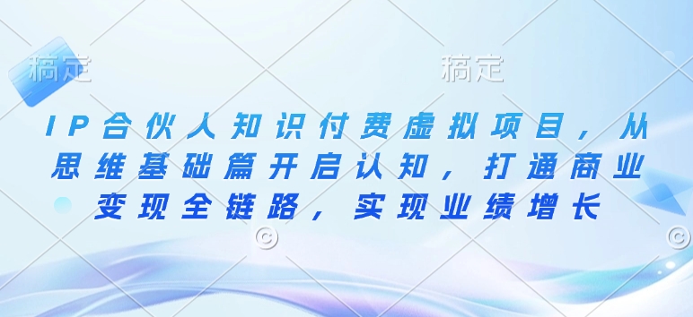 IP合伙人知识付费虚拟项目，从思维基础篇开启认知，打通商业变现全链路，实现业绩增长-灵动共创