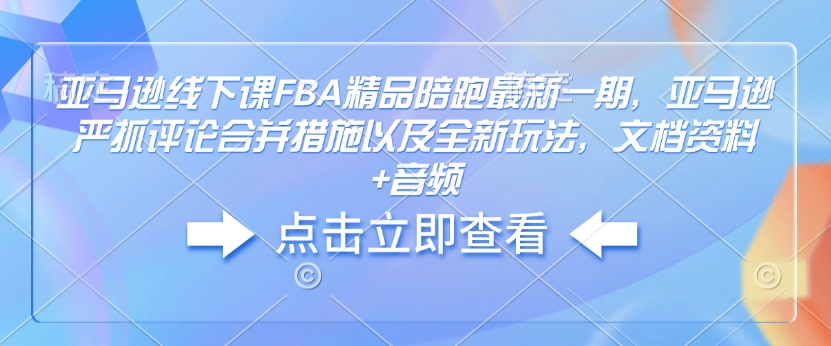 亚马逊线下课FBA精品陪跑最新一期，亚马逊严抓评论合并措施以及全新玩法，文档资料+音频-灵动共创