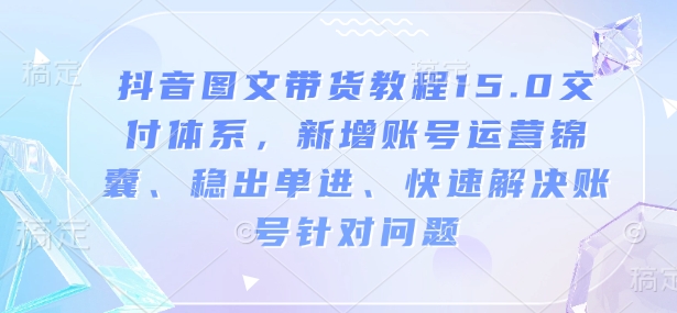抖音图文带货教程15.0交付体系，新增账号运营锦囊、稳出单进、快速解决账号针对问题-灵动共创