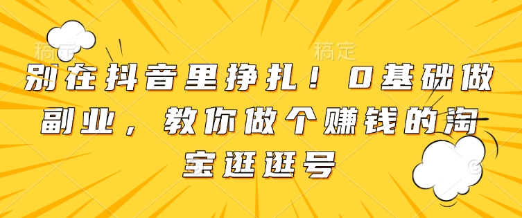 别在抖音里挣扎！0基础做副业，教你做个赚钱的淘宝逛逛号-灵动共创