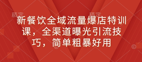 新餐饮全域流量爆店特训课，全渠道曝光引流技巧，简单粗暴好用-灵动共创