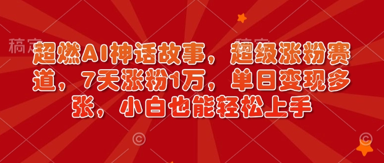 超燃AI神话故事，超级涨粉赛道，7天涨粉1万，单日变现多张，小白也能轻松上手（附详细教程）-灵动共创