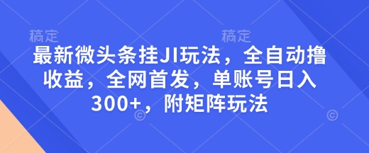 最新微头条挂JI玩法，全自动撸收益，全网首发，单账号日入300+，附矩阵玩法【揭秘】-灵动共创
