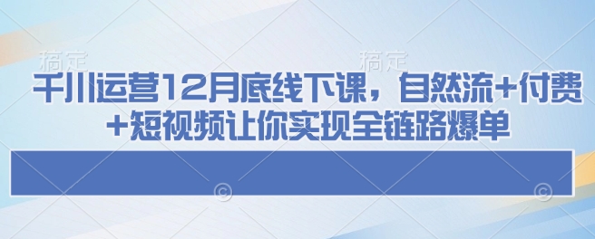 千川运营12月底线下课，自然流+付费+短视频让你实现全链路爆单-灵动共创