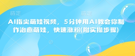 AI指尖萌娃视频，5分钟用AI教会你制作治愈萌娃，快速涨粉(附实操步骤)-灵动共创