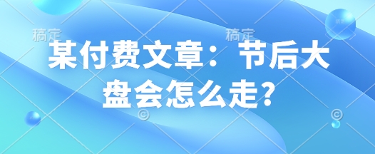 某付费文章：节后大盘会怎么走?-灵动共创