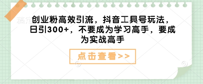创业粉高效引流，抖音工具号玩法，日引300+，不要成为学习高手，要成为实战高手-灵动共创
