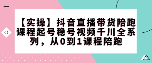 【实操】抖音直播带货陪跑课程起号稳号视频千川全系列，从0到1课程陪跑-灵动共创