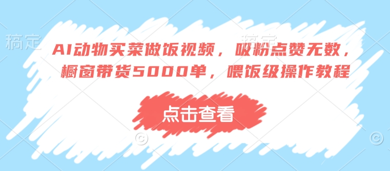AI动物买菜做饭视频，吸粉点赞无数，橱窗带货5000单，喂饭级操作教程-灵动共创