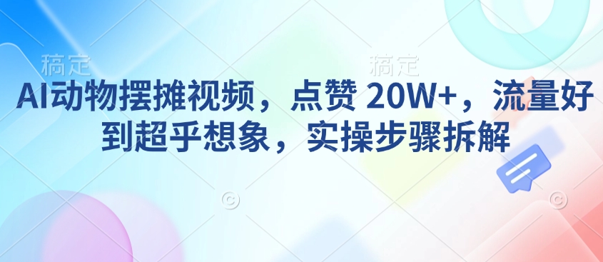 AI动物摆摊视频，点赞 20W+，流量好到超乎想象，实操步骤拆解-灵动共创