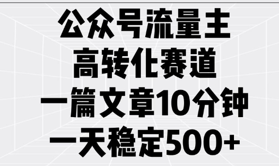 公众号流量主高转化赛道，一篇文章10分钟，一天稳定5张-灵动共创