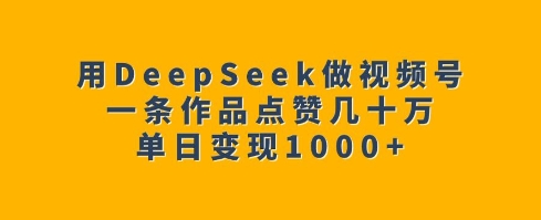 用DeepSeek做视频号，一条作品点赞几十万，单日变现1k-灵动共创