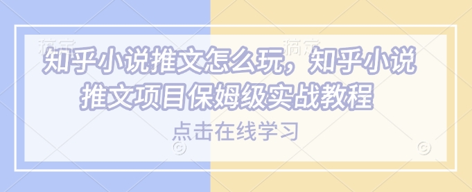 知乎小说推文怎么玩，知乎小说推文项目保姆级实战教程-灵动共创