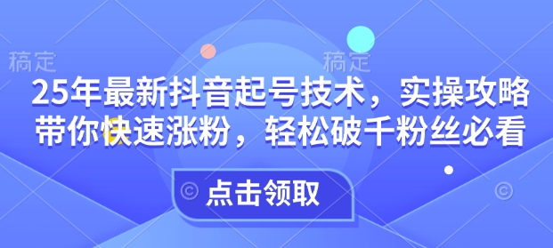 25年最新抖音起号技术，实操攻略带你快速涨粉，轻松破千粉丝必看-灵动共创