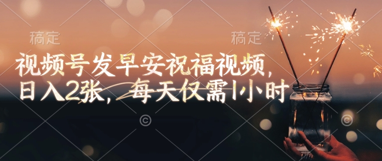 视频号发早安祝福视频，日入2张，每天仅需1小时-灵动共创