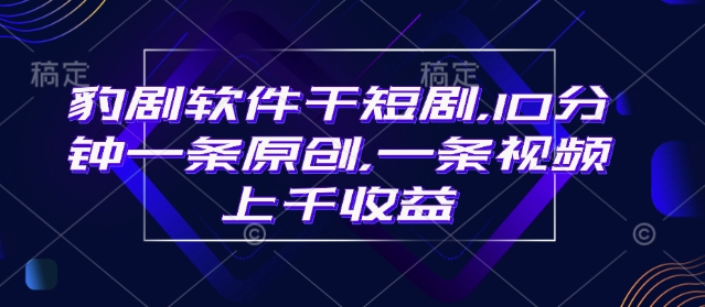 豹剧软件干短剧，10分钟一条原创，爆一条视频上千收益-灵动共创