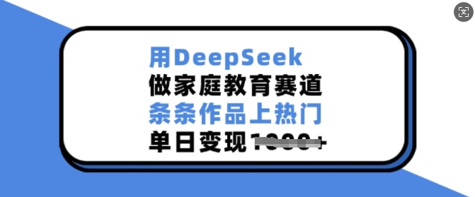 用DeepSeek做家庭教育赛道，条条作品上热门，单日变现多张-灵动共创