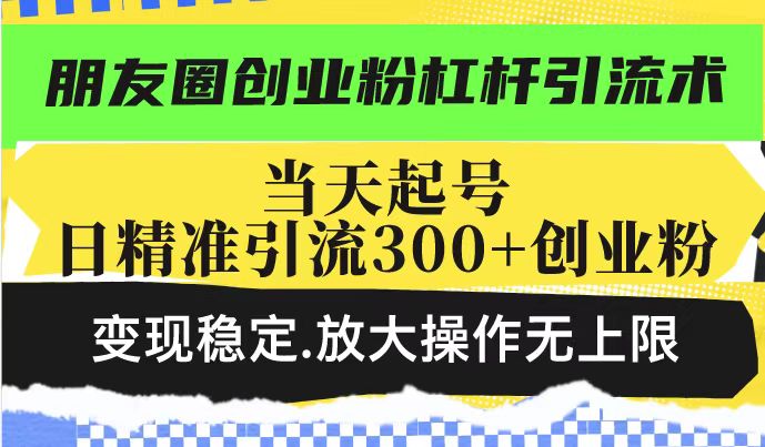 朋友圈创业粉杠杆引流术，当天起号日精准引流300+创业粉，变现稳定，放大操作无上限-灵动共创