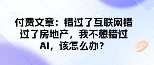 付费文章：错过了互联网错过了房地产，我不想错过AI，该怎么办？-灵动共创