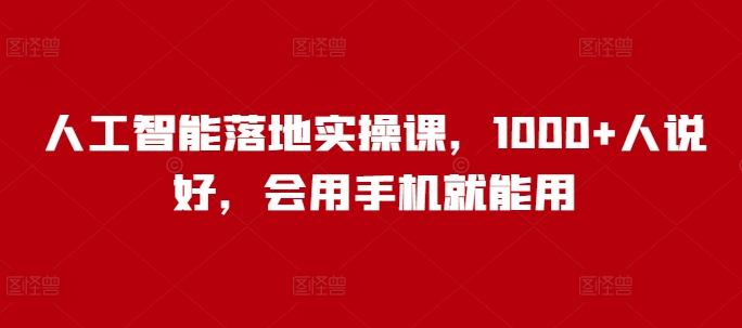 人工智能落地实操课，1000+人说好，会用手机就能用-灵动共创
