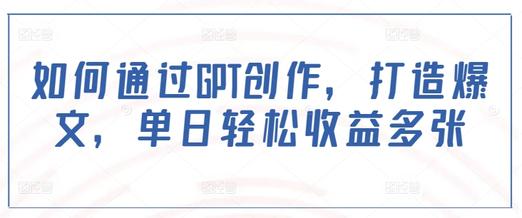 如何通过GPT创作，打造爆文，单日轻松收益多张-灵动共创