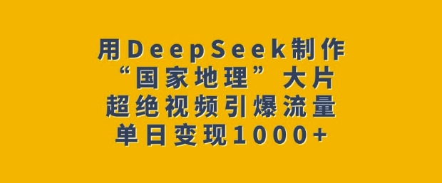 用DeepSeek制作“国家地理”大片，超绝视频引爆流量，单日变现多张-灵动共创