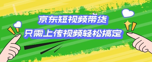 京东短视频带货，只需上传视频就搞定，小白轻松上手【揭秘】-灵动共创