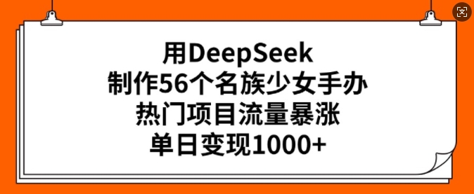 用DeepSeek制作56个名族少女手办，热门项目流量暴涨，单日变现多张-灵动共创