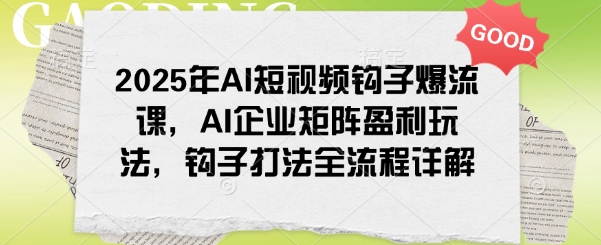 2025年AI短视频钩子爆流课，AI企业矩阵盈利玩法，钩子打法全流程详解-灵动共创