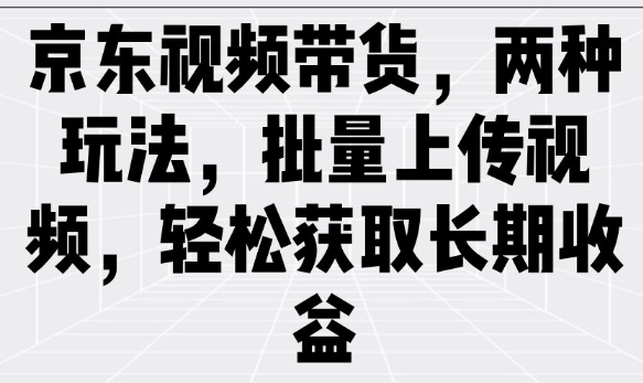 京东视频带货，两种玩法，批量上传视频，轻松获取长期收益-灵动共创