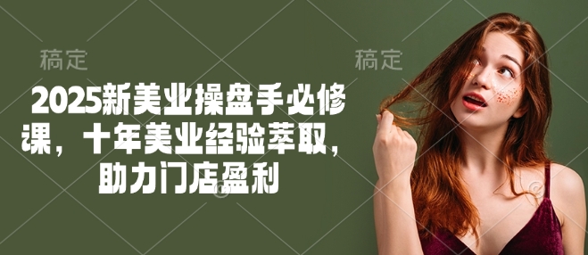 2025新美业操盘手必修课，十年美业经验萃取，助力门店盈利-灵动共创