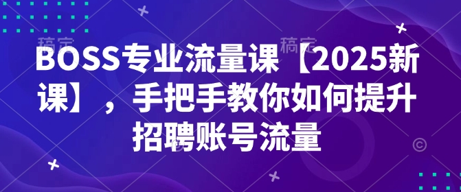 BOSS专业流量课【2025新课】，手把手教你如何提升招聘账号流量-灵动共创