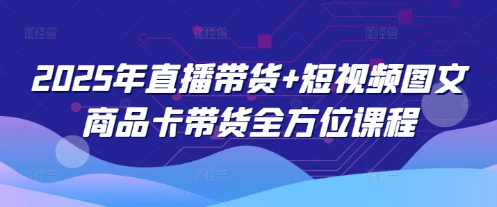 2025年直播带货+短视频图文商品卡带货全方位课程-灵动共创