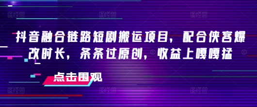 抖音融合链路短剧搬运项目，配合侠客爆改时长，条条过原创，收益嘎嘎猛-灵动共创