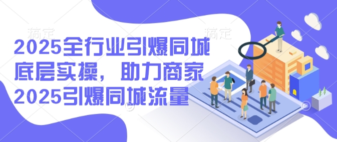2025全行业引爆同城底层实操，助力商家2025引爆同城流量-灵动共创