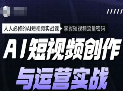AI短视频创作与运营实战课程，人人必修的AI短视频实战课，掌握短视频流量密码-灵动共创