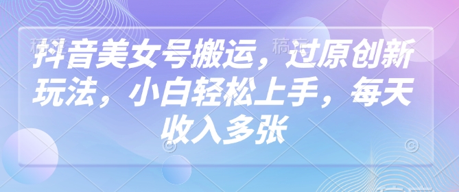 抖音美女号搬运，过原创新玩法，小白轻松上手，每天收入多张-灵动共创