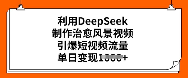 利用DeepSeek制作治愈风景视频，引爆短视频流量，单日变现多张-灵动共创