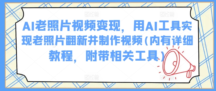 AI老照片视频变现，用AI工具实现老照片翻新并制作视频(内有详细教程，附带相关工具)-灵动共创