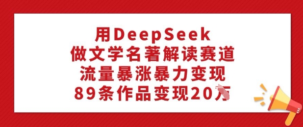 用DeepSeek做文学名著解读赛道，流量暴涨暴力变现，89条作品变现20W-灵动共创