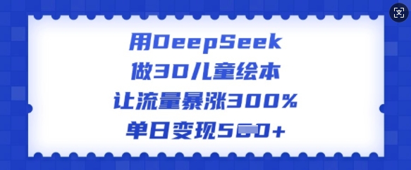 用DeepSeek做3D儿童绘本，让流量暴涨300%，单日变现多张-灵动共创